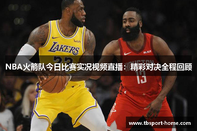 NBA火箭队今日比赛实况视频直播：精彩对决全程回顾