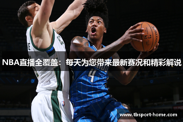 NBA直播全覆盖：每天为您带来最新赛况和精彩解说