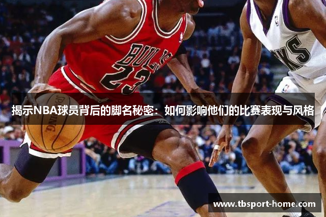 揭示NBA球员背后的脚名秘密：如何影响他们的比赛表现与风格