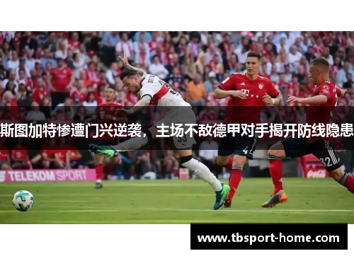 斯图加特惨遭门兴逆袭，主场不敌德甲对手揭开防线隐患