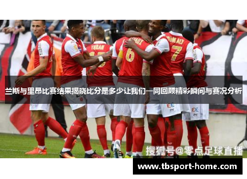 兰斯与里昂比赛结果揭晓比分是多少让我们一同回顾精彩瞬间与赛况分析